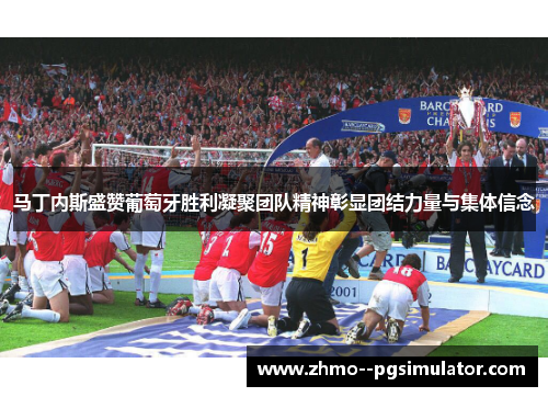 马丁内斯盛赞葡萄牙胜利凝聚团队精神彰显团结力量与集体信念