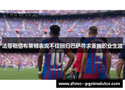法蒂租借布莱顿表现不佳回归巴萨寻求重振职业生涯